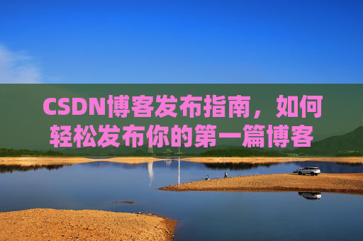 CSDN博客发布指南，如何轻松发布你的第一篇博客